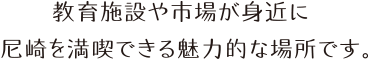 教育施設や市場が身近に。尼崎を満喫できる魅力的な場所です。