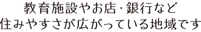 教育施設やお店・銀行など、住みやすさが広がっている地域です