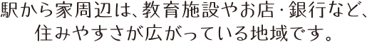駅から家までの間は、教育施設やお店・銀行など、住みやすさが広がっている地域です。