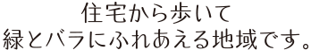 住宅から歩いて緑とバラにふれあえる地域です。