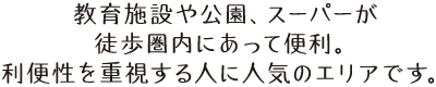 教育施設や公園、スーパーが徒歩圏内にあって便利。利便性を重視する人に人気のエリアです。