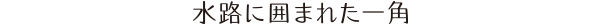 水路に囲まれた一角