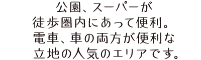 公園、スーパーが徒歩圏内にあって便利。電車、車の両方が便利な立地の人気のエリアです。