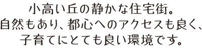 小高い丘の静かな住宅街。自然もあり、都心へのアクセスも良く、子育てにとても良い環境です。