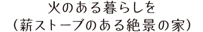 火のある暮らしを（薪ストーブのある絶景の家）