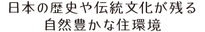 日本の歴史や伝統文化が残る自然豊かな住環境