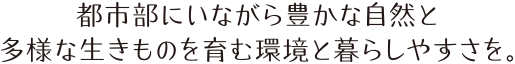 都市部にいながら豊かな自然と多様な生き物が育む環境と暮らしやすさを。