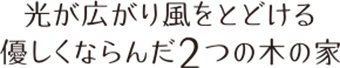 光が広がりとどける優しくなった2つの木の家