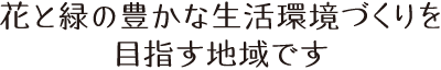 花と緑の豊かな生活環境づくりを目指す地域です