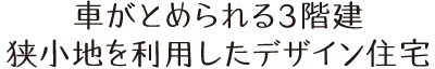車がとめられる3階建。
狭小地を利用したデザイン住宅。